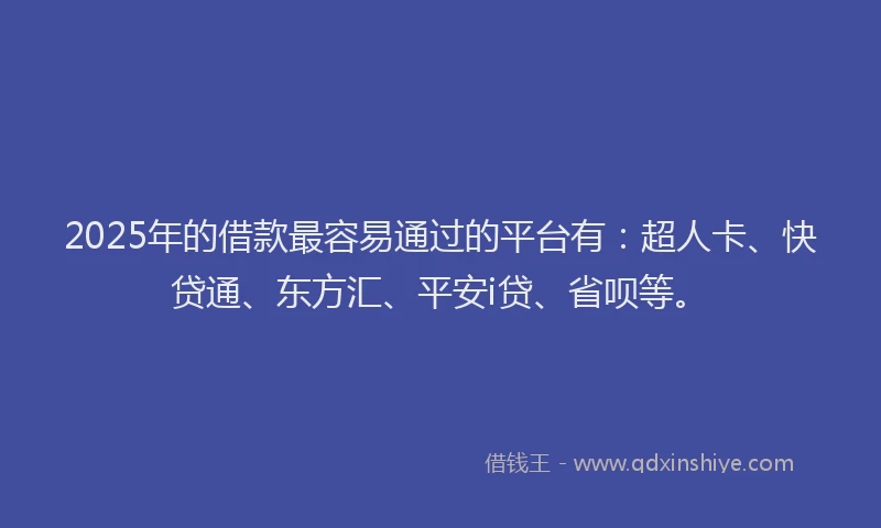 2025年的借款最容易通过的平台有：超人卡、快贷通、东方汇、平安i贷、省呗等。