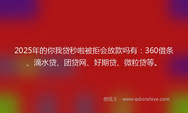 2025年的你我贷秒啦被拒会放款吗有：360借条、滴水贷、团贷网、好期贷、微粒贷等。