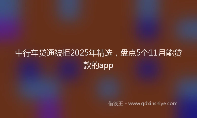 中行车贷通被拒2025年精选，盘点5个11月能贷款的app
