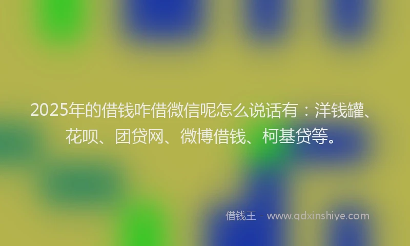 2025年的借钱咋借微信呢怎么说话有：洋钱罐、花呗、团贷网、微博借钱、柯基贷等。