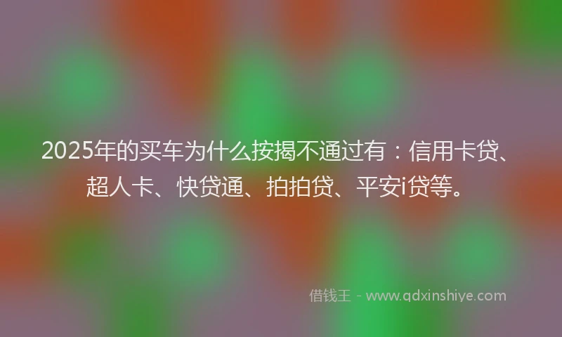 2025年的买车为什么按揭不通过有：信用卡贷、超人卡、快贷通、拍拍贷、平安i贷等。