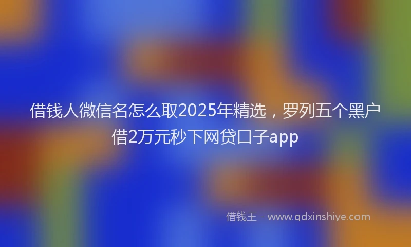 借钱人微信名怎么取2025年精选，罗列五个黑户借2万元秒下网贷口子app