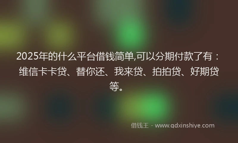 2025年的什么平台借钱简单,可以分期付款了有：维信卡卡贷、替你还、我来贷、拍拍贷、好期贷等。