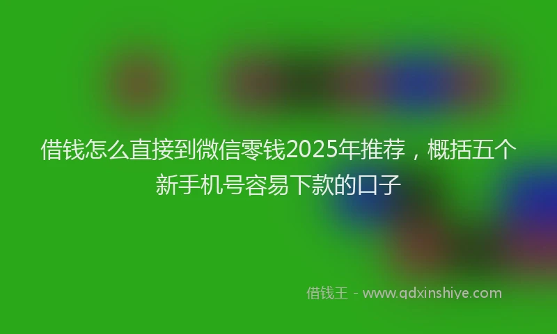 借钱怎么直接到微信零钱2025年推荐，概括五个新手机号容易下款的口子