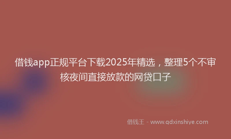 借钱app正规平台下载2025年精选，整理5个不审核夜间直接放款的网贷口子