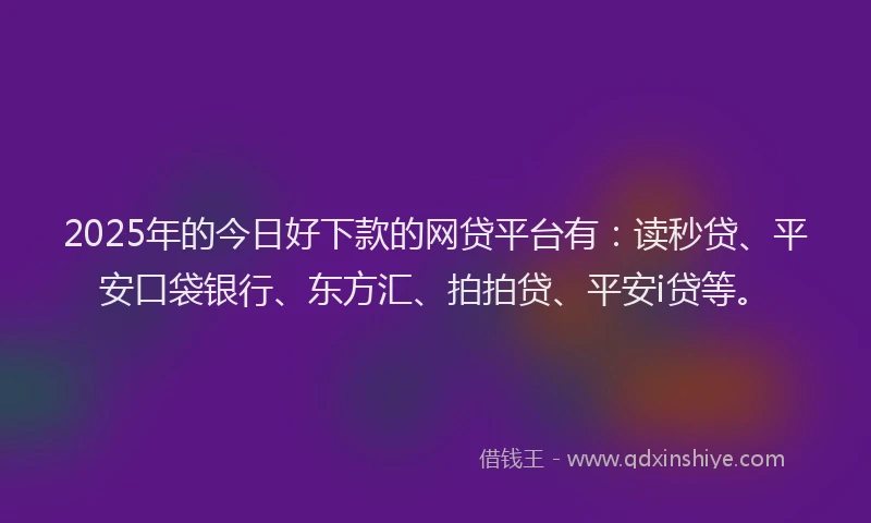 2025年的今日好下款的网贷平台有：读秒贷、平安口袋银行、东方汇、拍拍贷、平安i贷等。