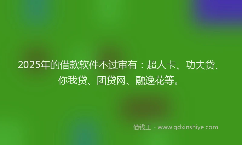 2025年的借款软件不过审有：超人卡、功夫贷、你我贷、团贷网、融逸花等。