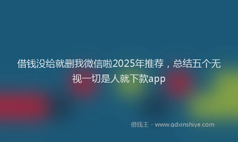借钱没给就删我微信啦2025年推荐，总结五个无视一切是人就下款app