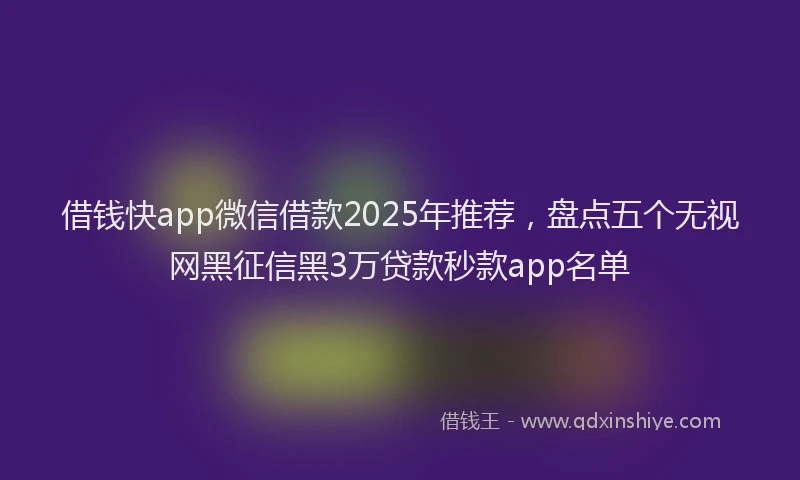 借钱快app微信借款2025年推荐，盘点五个无视网黑征信黑3万贷款秒款app名单