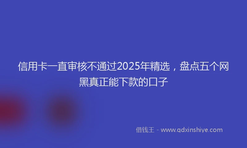 信用卡一直审核不通过2025年精选，盘点五个网黑真正能下款的口子