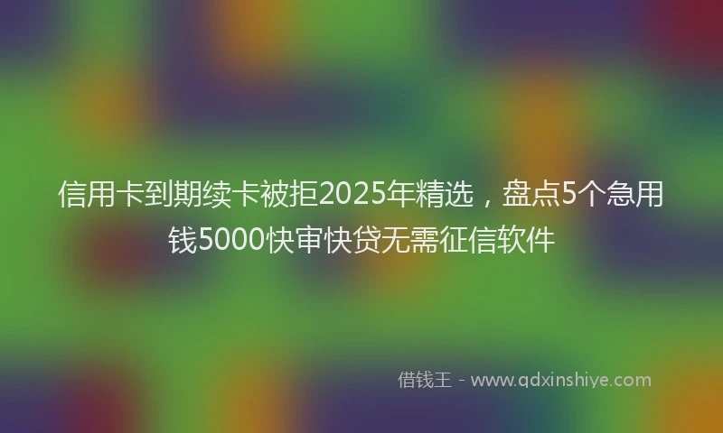 信用卡到期续卡被拒2025年精选，盘点5个急用钱5000快审快贷无需征信软件