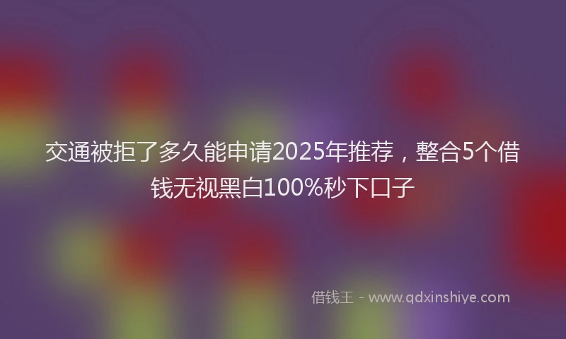 交通被拒了多久能申请2025年推荐，整合5个借钱无视黑白100%秒下口子