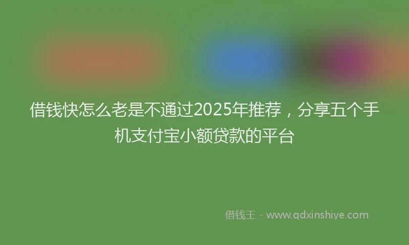 借钱快怎么老是不通过2025年推荐，分享五个手机支付宝小额贷款的平台