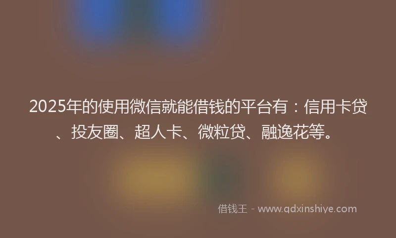 2025年的使用微信就能借钱的平台有：信用卡贷、投友圈、超人卡、微粒贷、融逸花等。