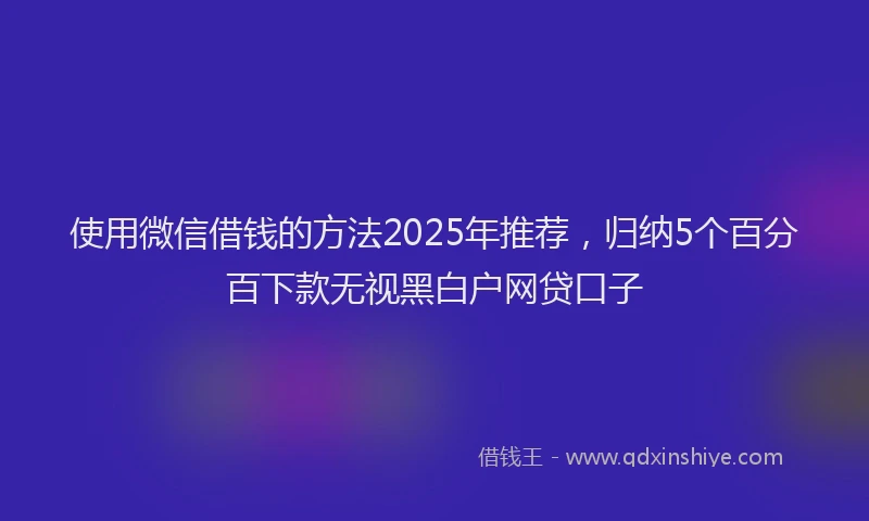 使用微信借钱的方法2025年推荐，归纳5个百分百下款无视黑白户网贷口子