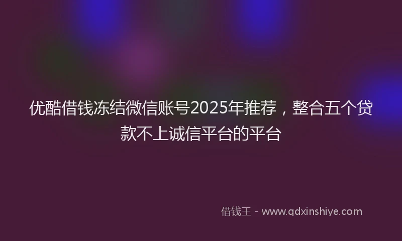 优酷借钱冻结微信账号2025年推荐，整合五个贷款不上诚信平台的平台