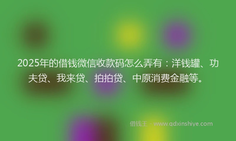 2025年的借钱微信收款码怎么弄有：洋钱罐、功夫贷、我来贷、拍拍贷、中原消费金融等。
