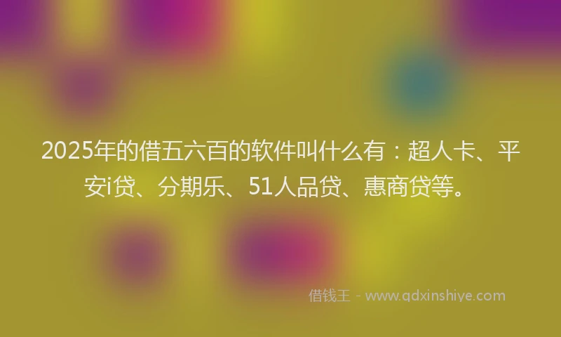 2025年的借五六百的软件叫什么有：超人卡、平安i贷、分期乐、51人品贷、惠商贷等。