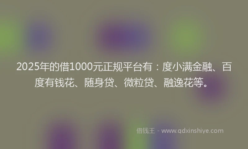 2025年的借1000元正规平台有：度小满金融、百度有钱花、随身贷、微粒贷、融逸花等。
