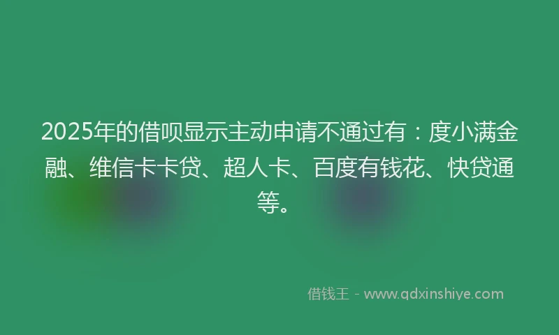 2025年的借呗显示主动申请不通过有：度小满金融、维信卡卡贷、超人卡、百度有钱花、快贷通等。