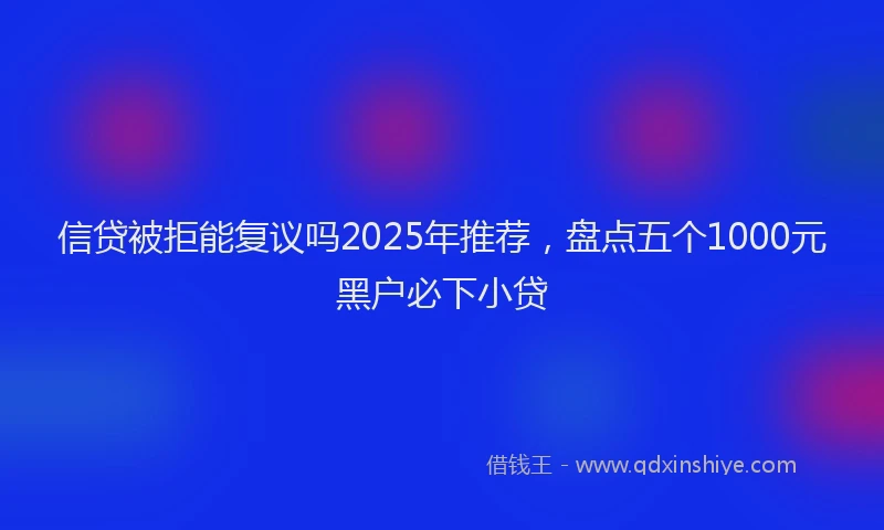 信贷被拒能复议吗2025年推荐，盘点五个1000元黑户必下小贷