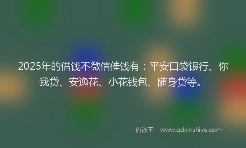2025年的借钱不微信催钱有：平安口袋银行、你我贷、安逸花、小花钱包、随身贷等。