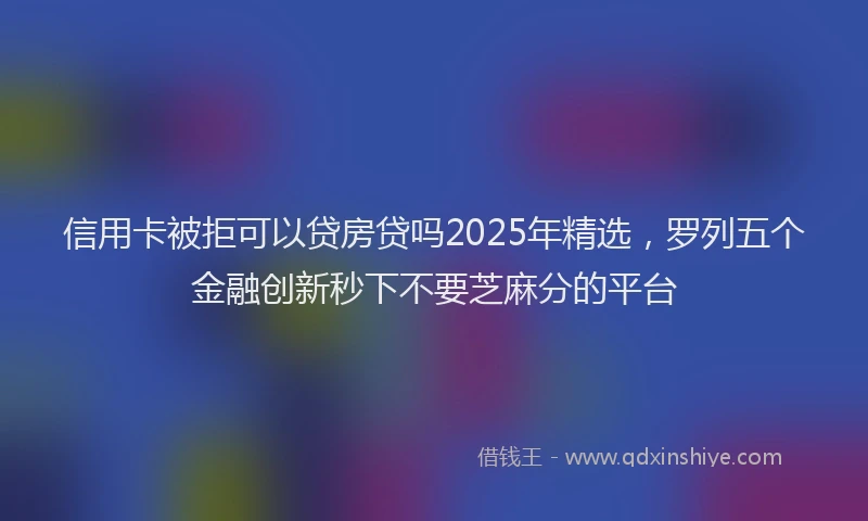 信用卡被拒可以贷房贷吗2025年精选，罗列五个金融创新秒下不要芝麻分的平台
