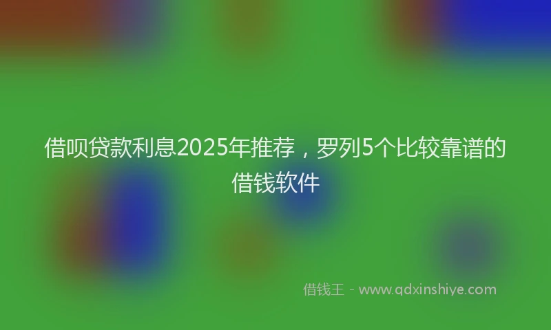 借呗贷款利息2025年推荐，罗列5个比较靠谱的借钱软件