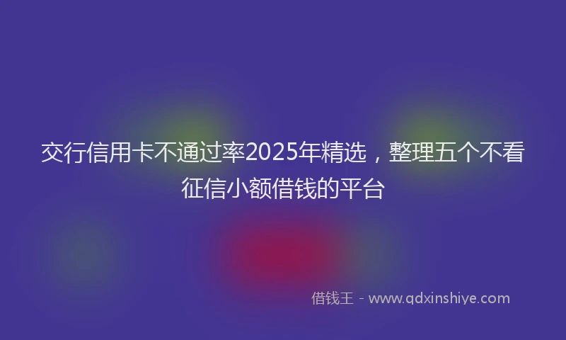 交行信用卡不通过率2025年精选，整理五个不看征信小额借钱的平台