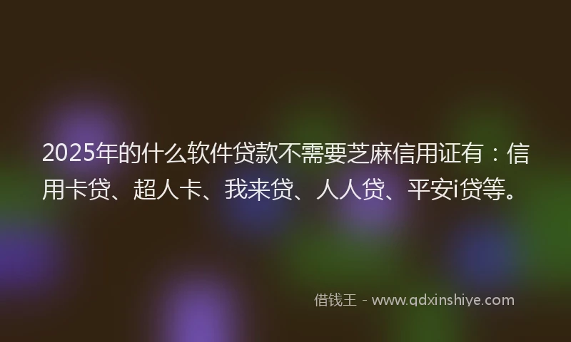 2025年的什么软件贷款不需要芝麻信用证有：信用卡贷、超人卡、我来贷、人人贷、平安i贷等。