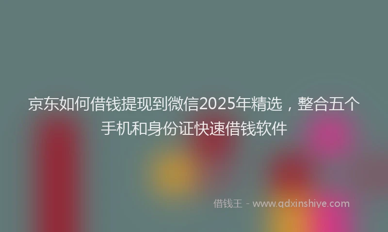 京东如何借钱提现到微信2025年精选，整合五个手机和身份证快速借钱软件