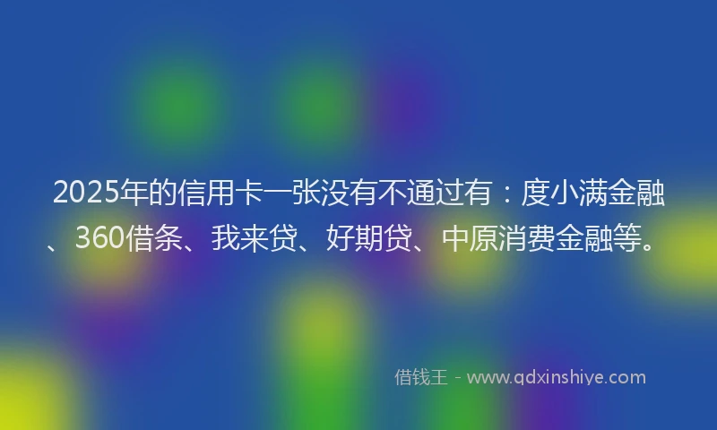 2025年的信用卡一张没有不通过有：度小满金融、360借条、我来贷、好期贷、中原消费金融等。