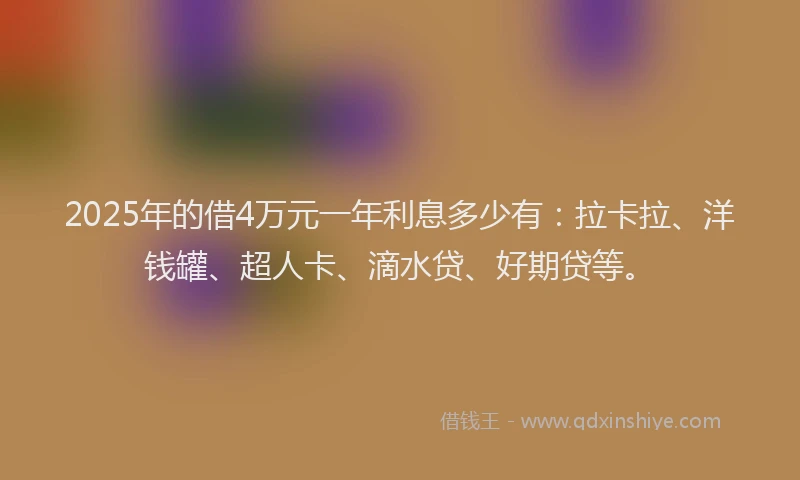 2025年的借4万元一年利息多少有：拉卡拉、洋钱罐、超人卡、滴水贷、好期贷等。