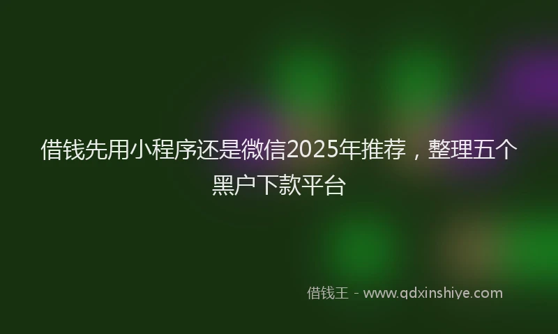 借钱先用小程序还是微信2025年推荐，整理五个黑户下款平台