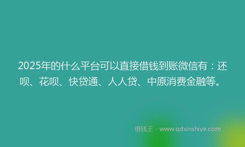 2025年的什么平台可以直接借钱到账微信有：还呗、花呗、快贷通、人人贷、中原消费金融等。