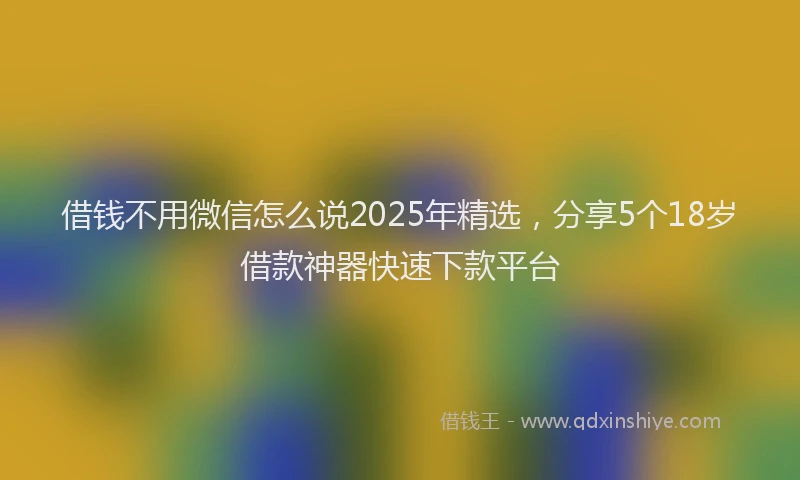 借钱不用微信怎么说2025年精选，分享5个18岁借款神器快速下款平台