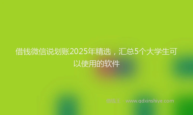借钱微信说划账2025年精选，汇总5个大学生可以使用的软件