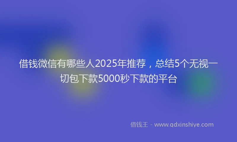 借钱微信有哪些人2025年推荐，总结5个无视一切包下款5000秒下款的平台