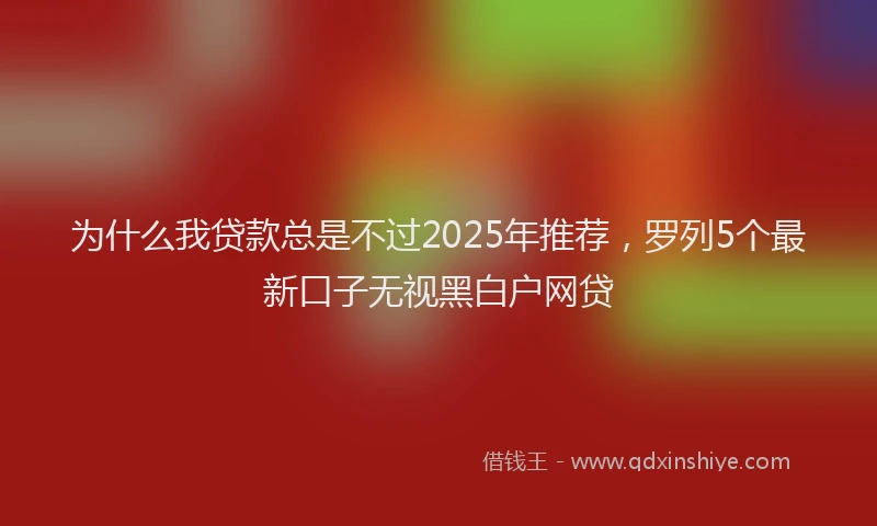 为什么我贷款总是不过2025年推荐，罗列5个最新口子无视黑白户网贷