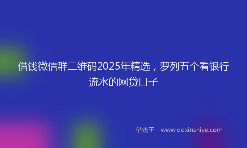 借钱微信群二维码2025年精选，罗列五个看银行流水的网贷口子