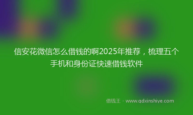 信安花微信怎么借钱的啊2025年推荐，梳理五个手机和身份证快速借钱软件