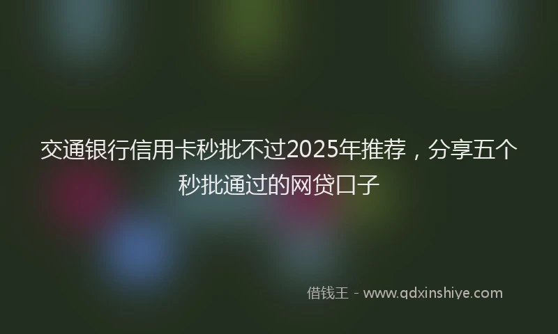 交通银行信用卡秒批不过2025年推荐，分享五个秒批通过的网贷口子