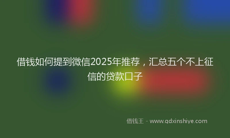 借钱如何提到微信2025年推荐，汇总五个不上征信的贷款口子