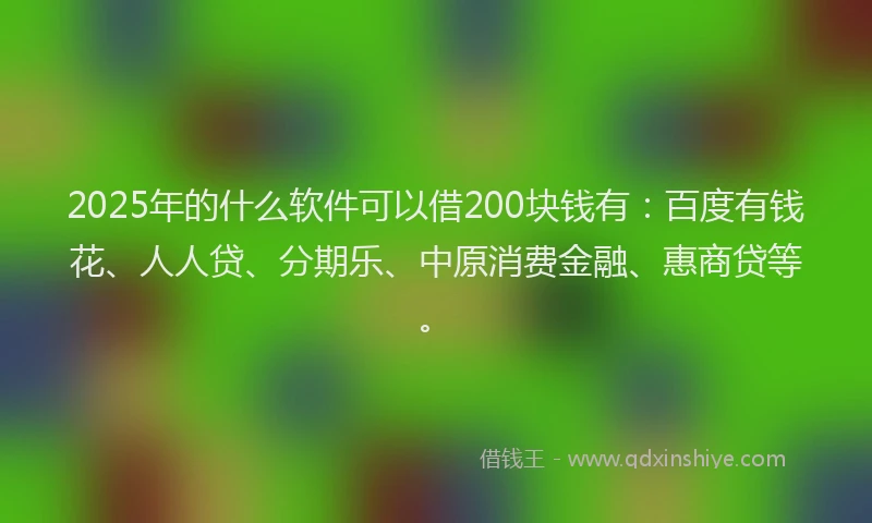 2025年的什么软件可以借200块钱有：百度有钱花、人人贷、分期乐、中原消费金融、惠商贷等。