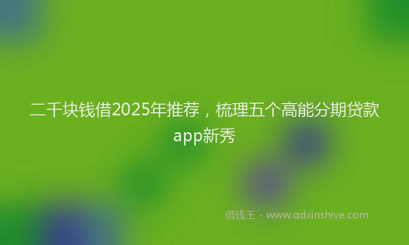 二千块钱借2025年推荐，梳理五个高能分期贷款app新秀