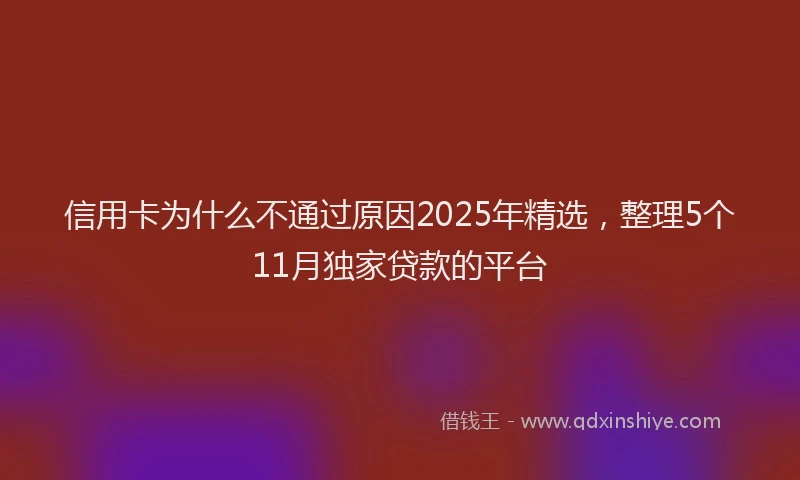 信用卡为什么不通过原因2025年精选，整理5个11月独家贷款的平台