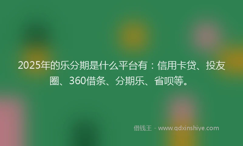 2025年的乐分期是什么平台有：信用卡贷、投友圈、360借条、分期乐、省呗等。