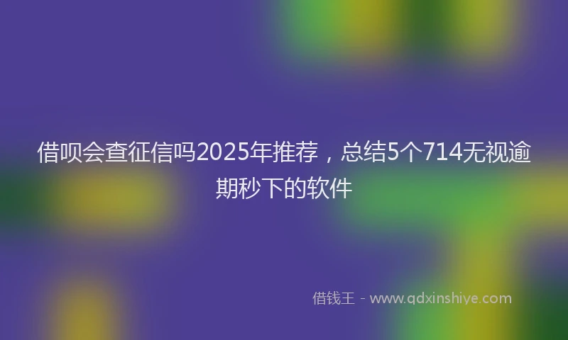 借呗会查征信吗2025年推荐，总结5个714无视逾期秒下的软件