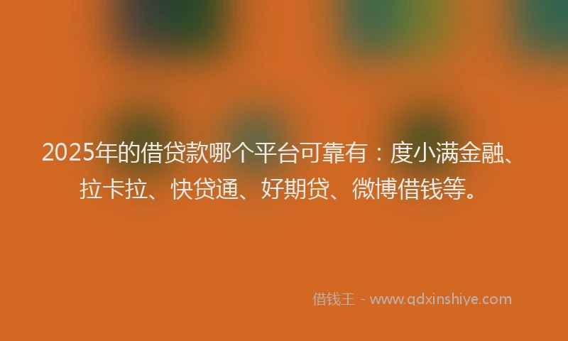 2025年的借贷款哪个平台可靠有：度小满金融、拉卡拉、快贷通、好期贷、微博借钱等。