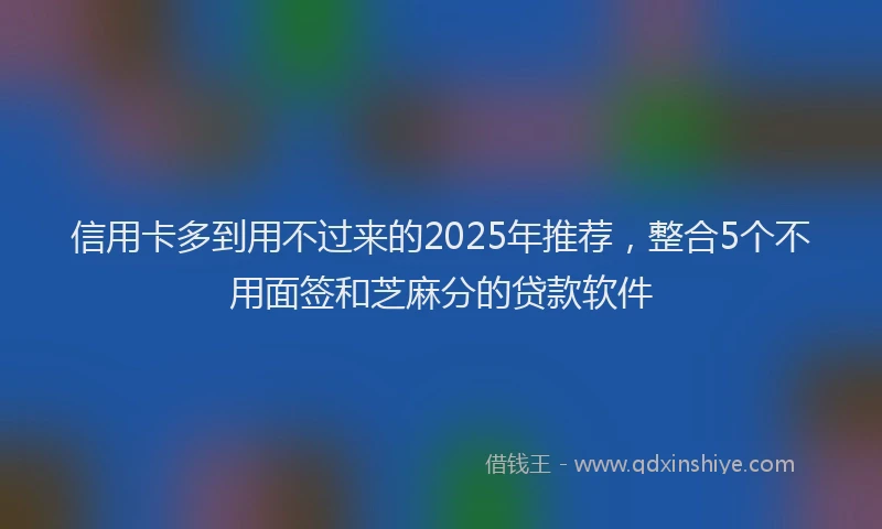 信用卡多到用不过来的2025年推荐，整合5个不用面签和芝麻分的贷款软件